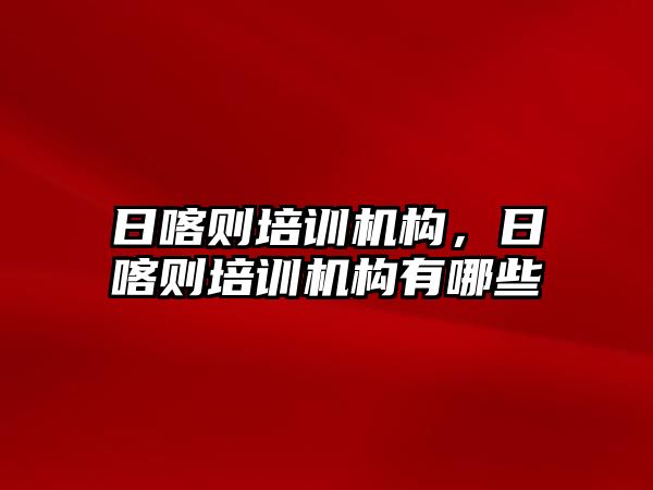 日喀則培訓機構，日喀則培訓機構有哪些