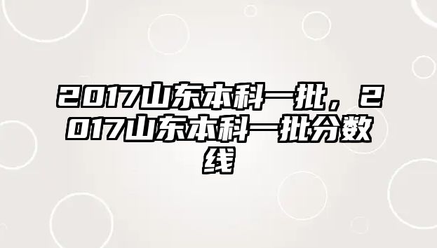 2017山東本科一批，2017山東本科一批分?jǐn)?shù)線