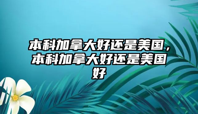 本科加拿大好還是美國，本科加拿大好還是美國好