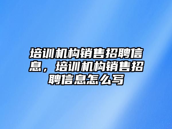 培訓(xùn)機構(gòu)銷售招聘信息，培訓(xùn)機構(gòu)銷售招聘信息怎么寫