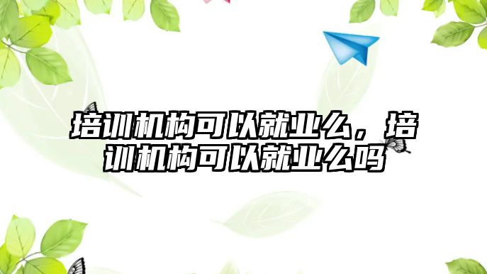 培訓(xùn)機構(gòu)可以就業(yè)么，培訓(xùn)機構(gòu)可以就業(yè)么嗎