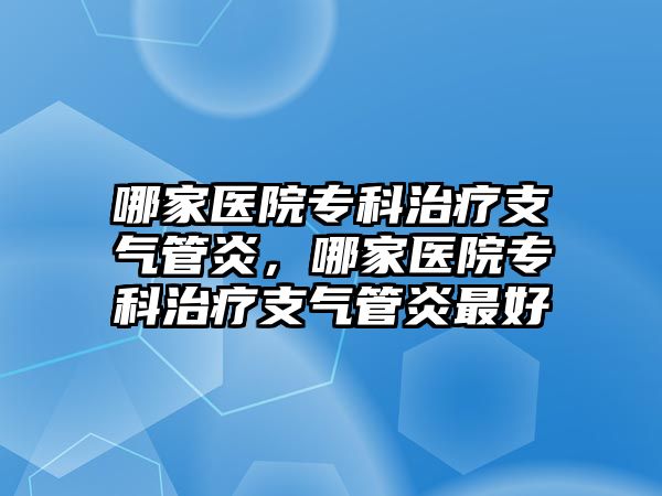 哪家醫(yī)院專科治療支氣管炎，哪家醫(yī)院專科治療支氣管炎最好