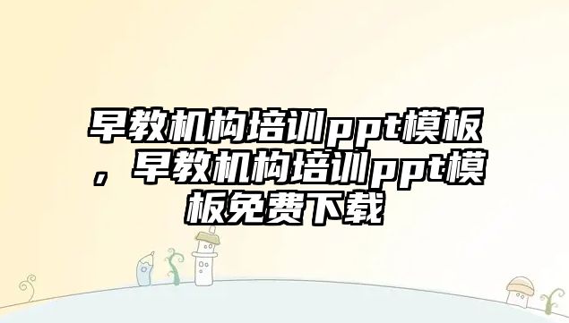 早教機構培訓ppt模板，早教機構培訓ppt模板免費下載