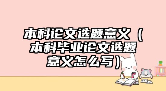 本科論文選題意義（本科畢業(yè)論文選題意義怎么寫）