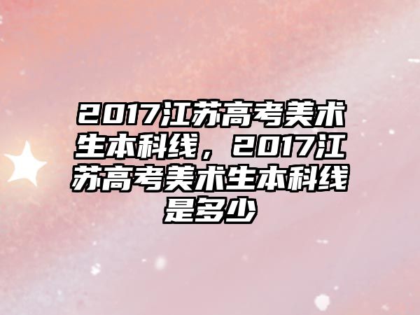 2017江蘇高考美術(shù)生本科線，2017江蘇高考美術(shù)生本科線是多少