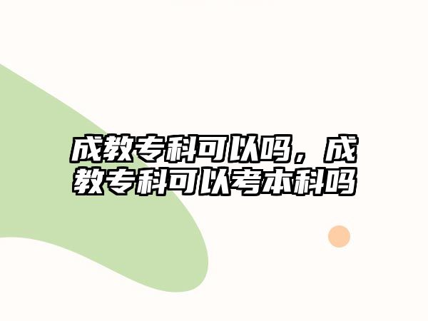 成教專(zhuān)科可以嗎，成教專(zhuān)科可以考本科嗎