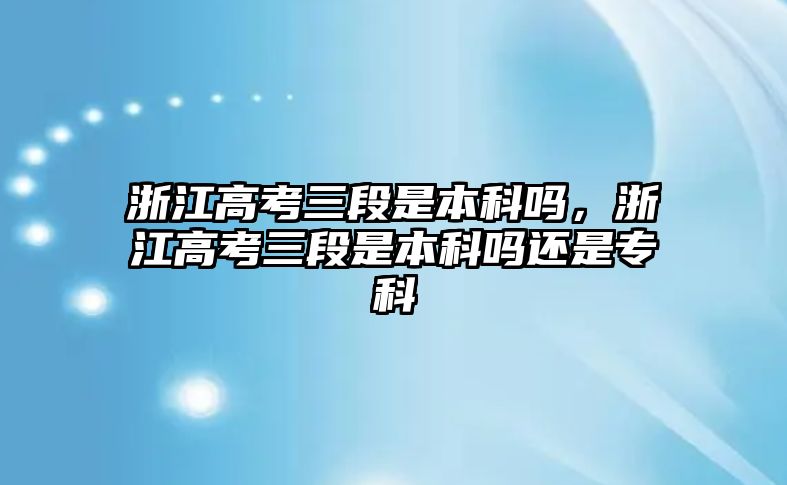 浙江高考三段是本科嗎，浙江高考三段是本科嗎還是專科