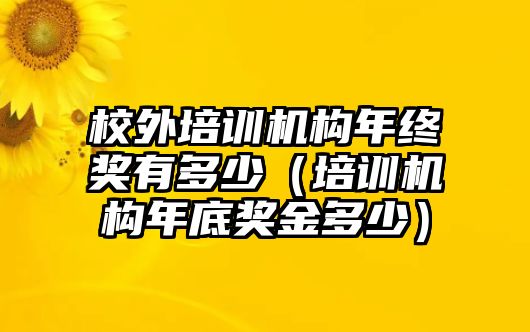 校外培訓(xùn)機(jī)構(gòu)年終獎(jiǎng)有多少（培訓(xùn)機(jī)構(gòu)年底獎(jiǎng)金多少）