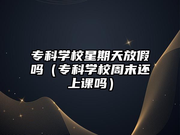 專科學(xué)校星期天放假嗎（專科學(xué)校周末還上課嗎）