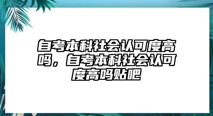 自考本科社會(huì)認(rèn)可度高嗎，自考本科社會(huì)認(rèn)可度高嗎貼吧