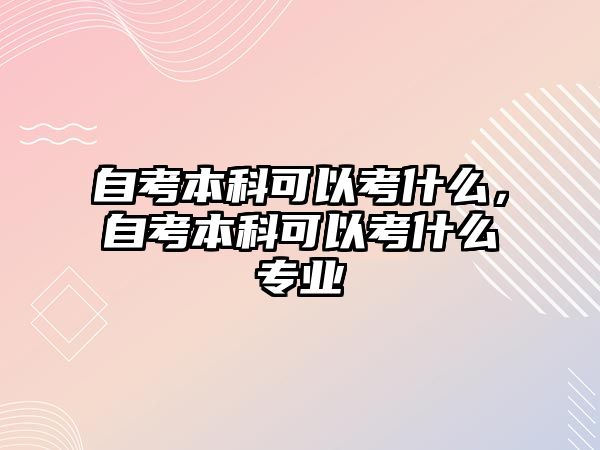 自考本科可以考什么，自考本科可以考什么專業(yè)