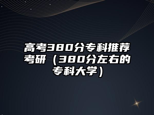 高考380分專科推薦考研（380分左右的專科大學(xué)）