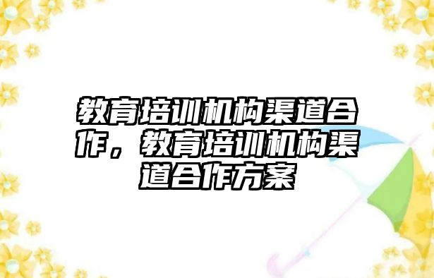 教育培訓機構(gòu)渠道合作，教育培訓機構(gòu)渠道合作方案