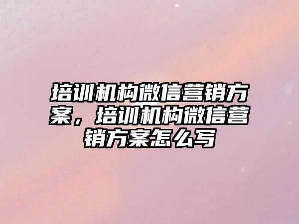 培訓機構(gòu)微信營銷方案，培訓機構(gòu)微信營銷方案怎么寫