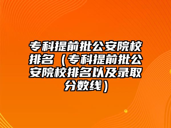 專科提前批公安院校排名（專科提前批公安院校排名以及錄取分?jǐn)?shù)線）