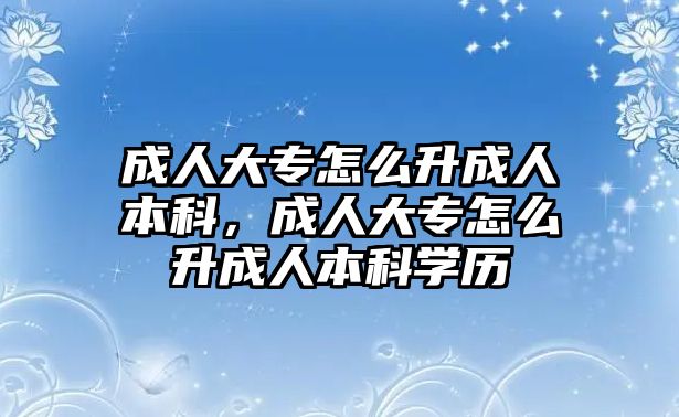 成人大專怎么升成人本科，成人大專怎么升成人本科學(xué)歷