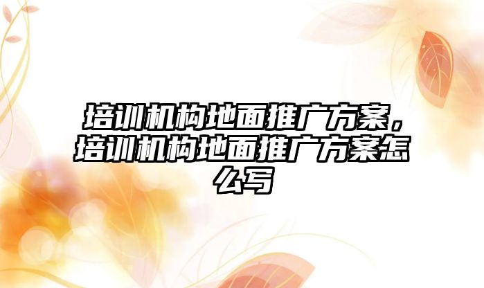 培訓機構地面推廣方案，培訓機構地面推廣方案怎么寫