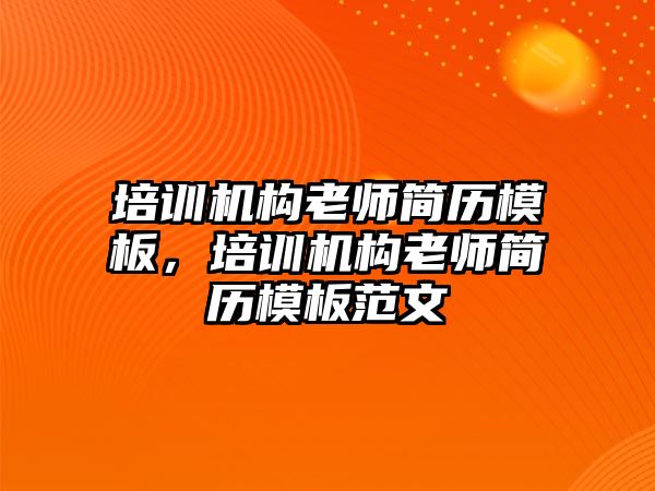 培訓(xùn)機構(gòu)老師簡歷模板，培訓(xùn)機構(gòu)老師簡歷模板范文