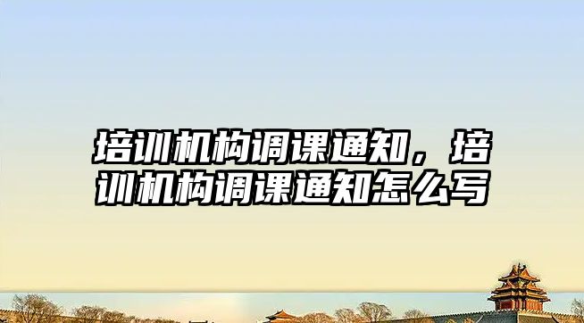 培訓機構調課通知，培訓機構調課通知怎么寫