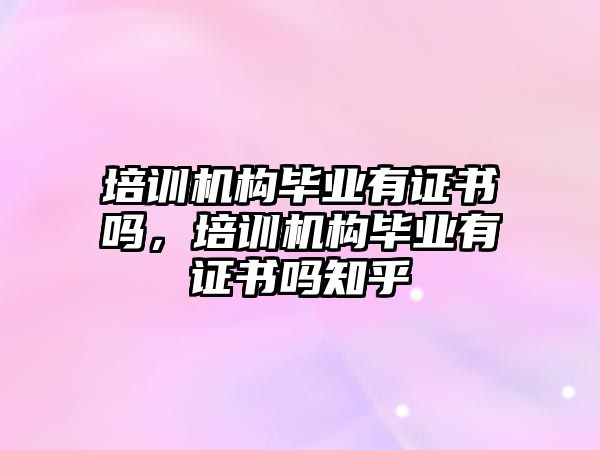 培訓機構畢業(yè)有證書嗎，培訓機構畢業(yè)有證書嗎知乎