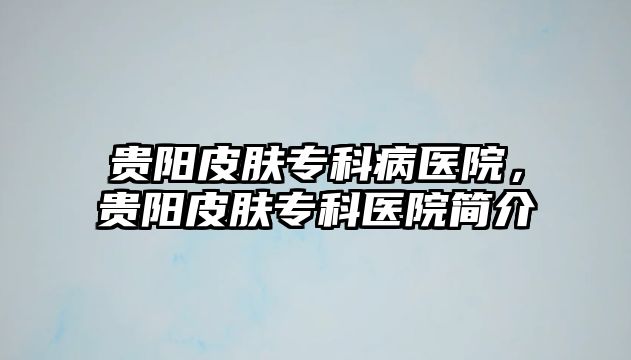 貴陽皮膚專科病醫(yī)院，貴陽皮膚專科醫(yī)院簡介