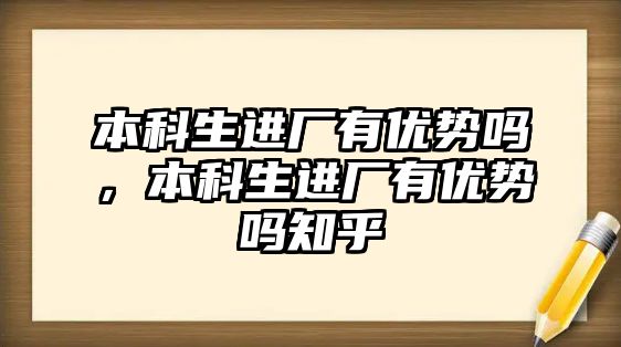 本科生進廠有優(yōu)勢嗎，本科生進廠有優(yōu)勢嗎知乎