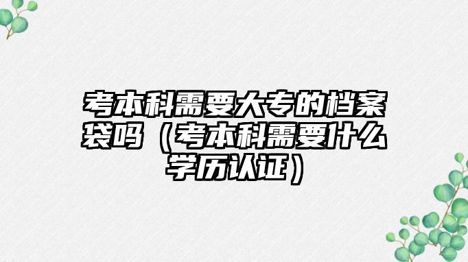 考本科需要大專的檔案袋嗎（考本科需要什么學(xué)歷認(rèn)證）