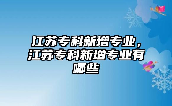 江蘇專科新增專業(yè)，江蘇專科新增專業(yè)有哪些