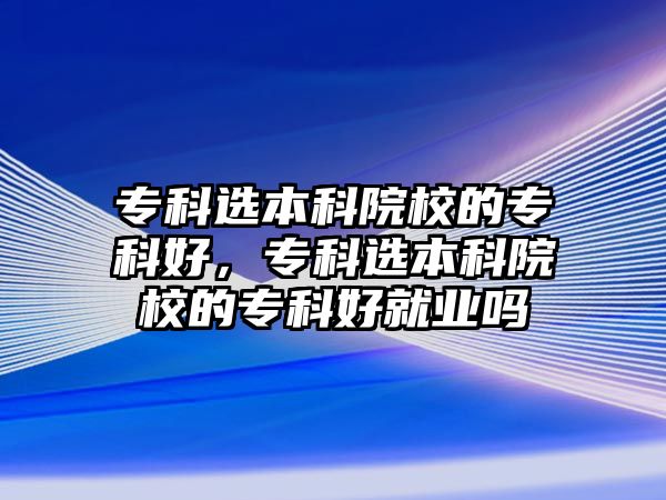 專科選本科院校的專科好，專科選本科院校的專科好就業(yè)嗎