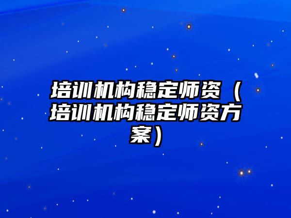 培訓機構穩(wěn)定師資（培訓機構穩(wěn)定師資方案）