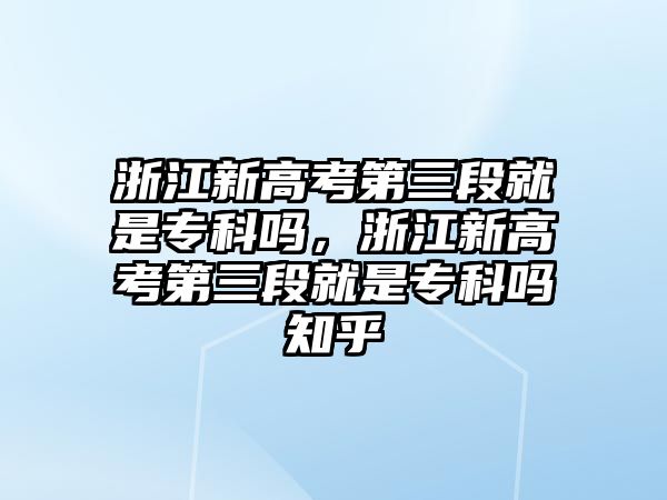 浙江新高考第三段就是專科嗎，浙江新高考第三段就是專科嗎知乎