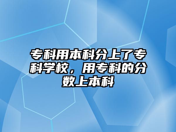 專科用本科分上了專科學(xué)校，用專科的分?jǐn)?shù)上本科