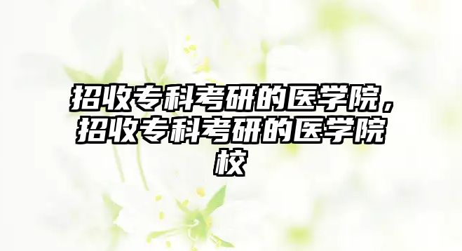 招收專科考研的醫(yī)學(xué)院，招收專科考研的醫(yī)學(xué)院校