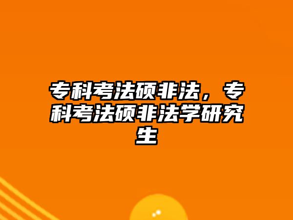 專科考法碩非法，專科考法碩非法學(xué)研究生