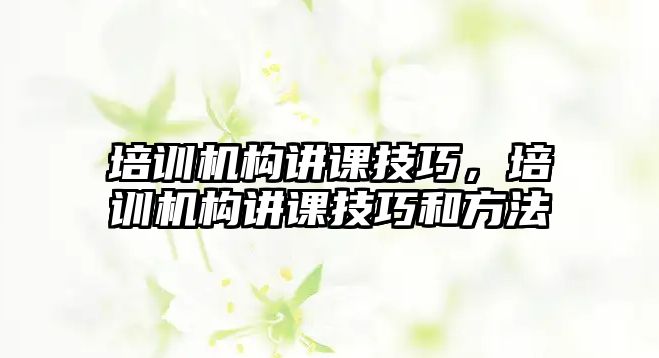 培訓機構講課技巧，培訓機構講課技巧和方法