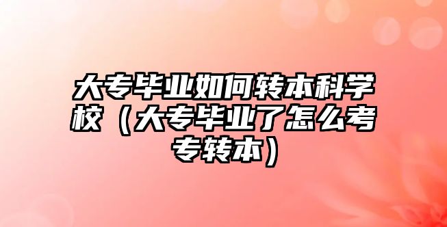 大專畢業(yè)如何轉本科學校（大專畢業(yè)了怎么考專轉本）