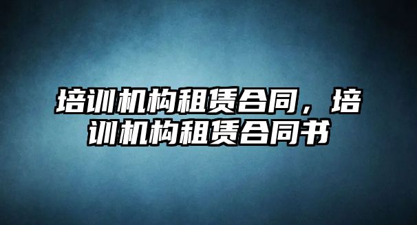 培訓機構租賃合同，培訓機構租賃合同書