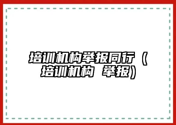 培訓機構(gòu)舉報同行（培訓機構(gòu) 舉報）