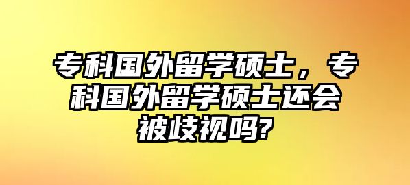 專科國外留學(xué)碩士，專科國外留學(xué)碩士還會被歧視嗎?