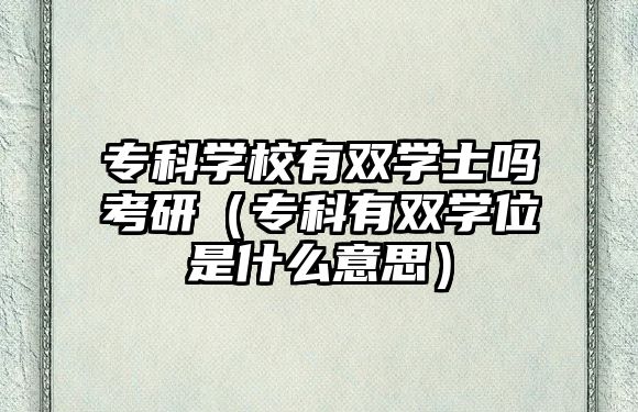 專(zhuān)科學(xué)校有雙學(xué)士嗎考研（專(zhuān)科有雙學(xué)位是什么意思）