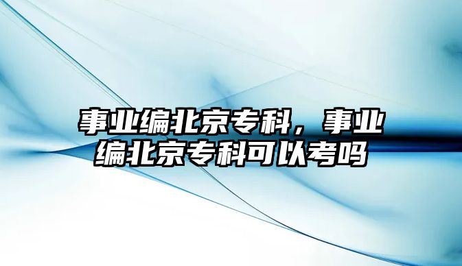 事業(yè)編北京專科，事業(yè)編北京專科可以考嗎