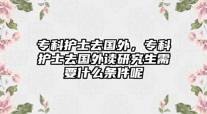 專科護士去國外，專科護士去國外讀研究生需要什么條件呢