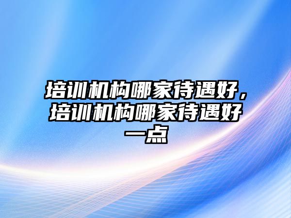 培訓機構哪家待遇好，培訓機構哪家待遇好一點