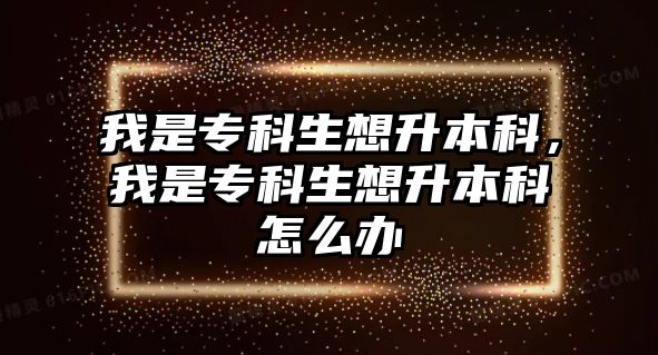 我是專科生想升本科，我是專科生想升本科怎么辦