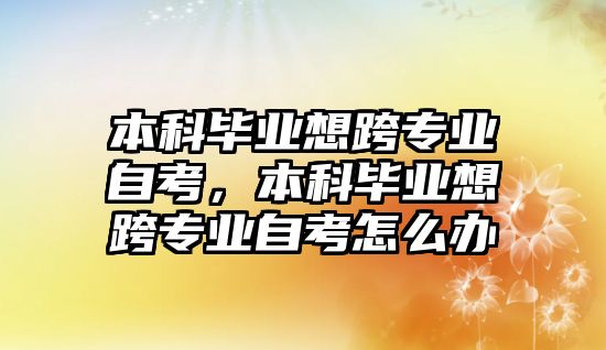 本科畢業(yè)想跨專業(yè)自考，本科畢業(yè)想跨專業(yè)自考怎么辦