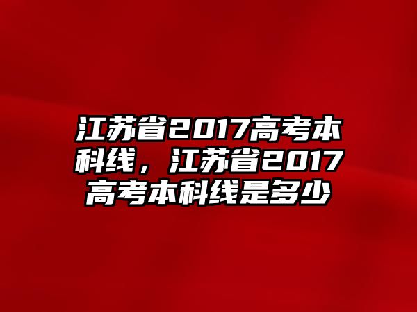 江蘇省2017高考本科線，江蘇省2017高考本科線是多少