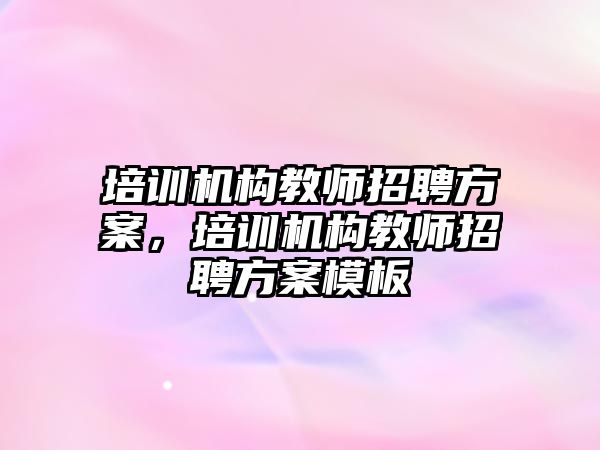 培訓(xùn)機構(gòu)教師招聘方案，培訓(xùn)機構(gòu)教師招聘方案模板