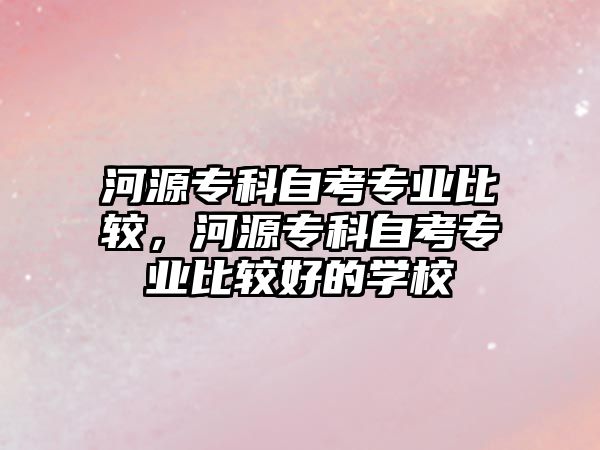 河源專科自考專業(yè)比較，河源專科自考專業(yè)比較好的學(xué)校