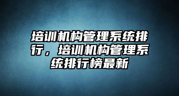 培訓機構(gòu)管理系統(tǒng)排行，培訓機構(gòu)管理系統(tǒng)排行榜最新