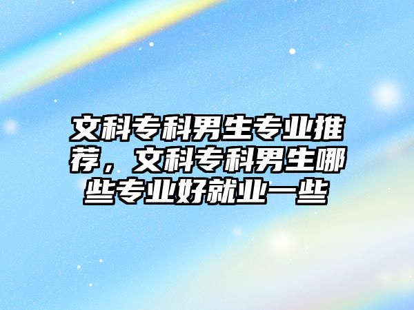 文科專科男生專業(yè)推薦，文科專科男生哪些專業(yè)好就業(yè)一些